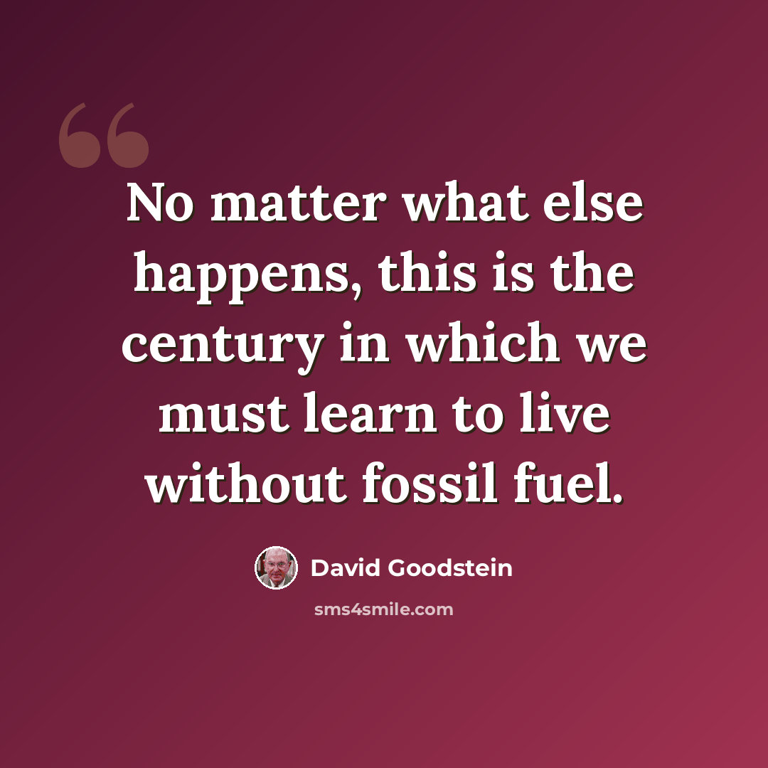 “No matter what else happens, this is the century in which we must learn to live without fossil fuel.” quote by David Goodstein