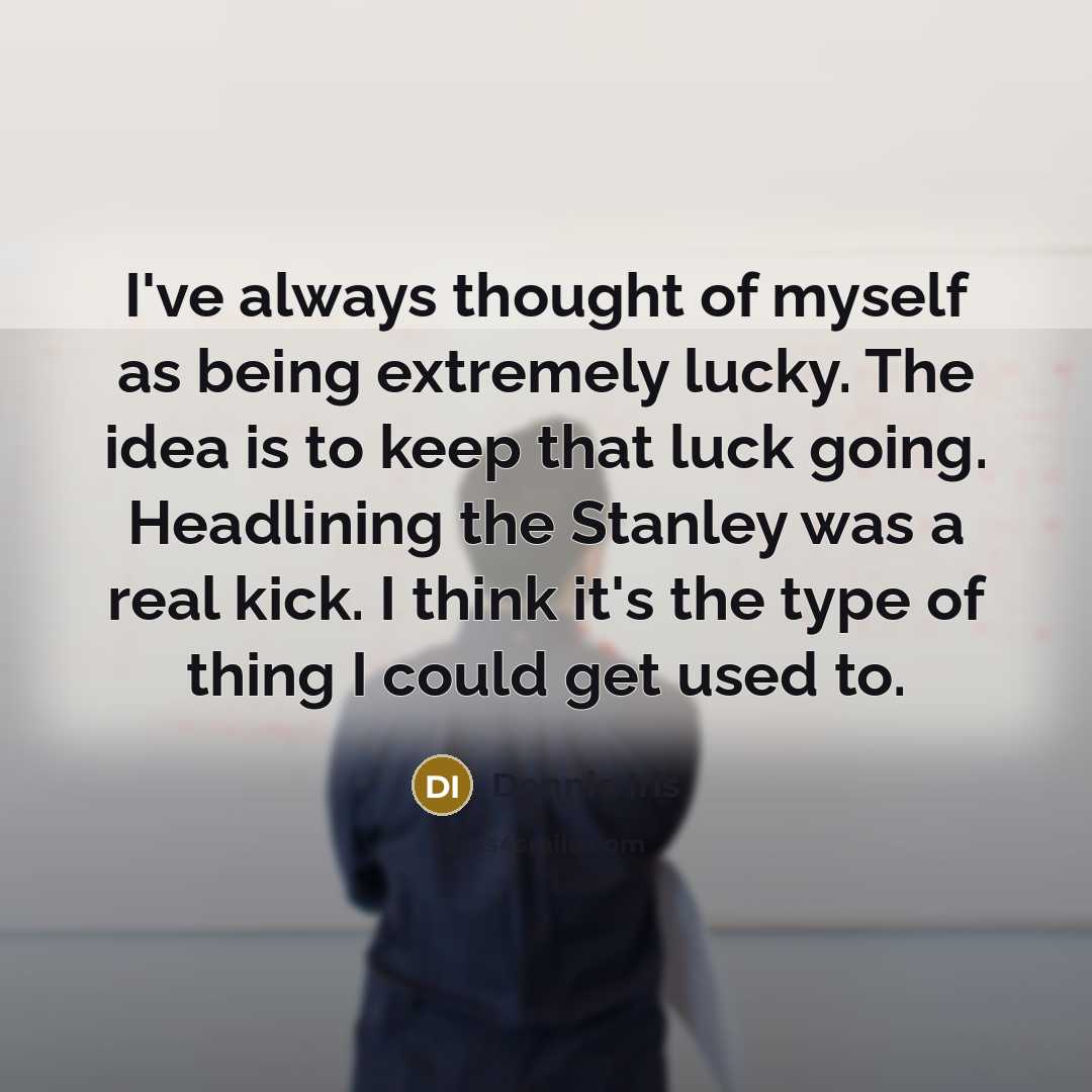 “I've always thought of myself as being extremely lucky. The idea is to keep that luck going. Headlining the Stanley was a real kick. I think it's the type of thing I could get used to.” quote by Donnie Iris