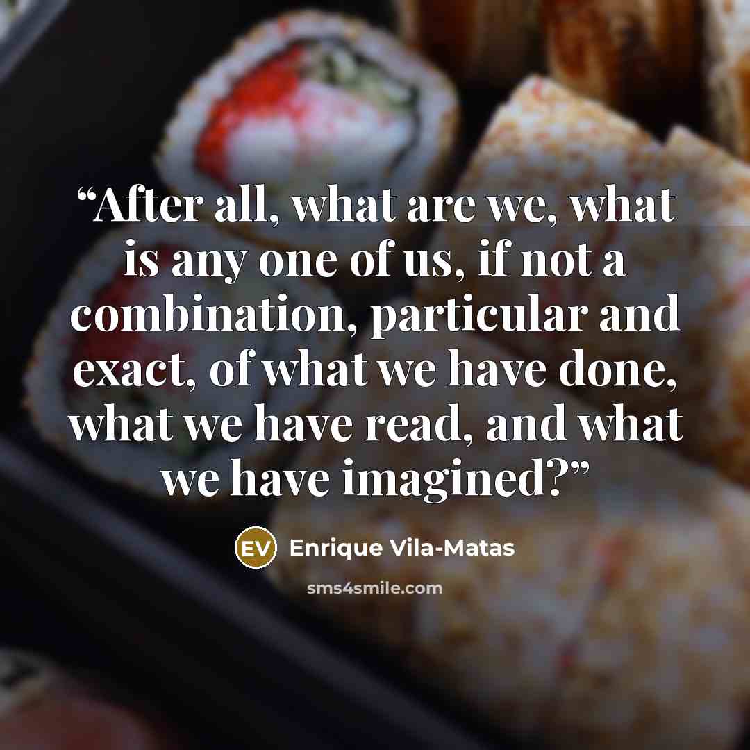 “After all, what are we, what is any one of us, if not a combination, particular and exact, of what we have done, what we have read, and what we have imagined?” quote by Enrique Vila-Matas