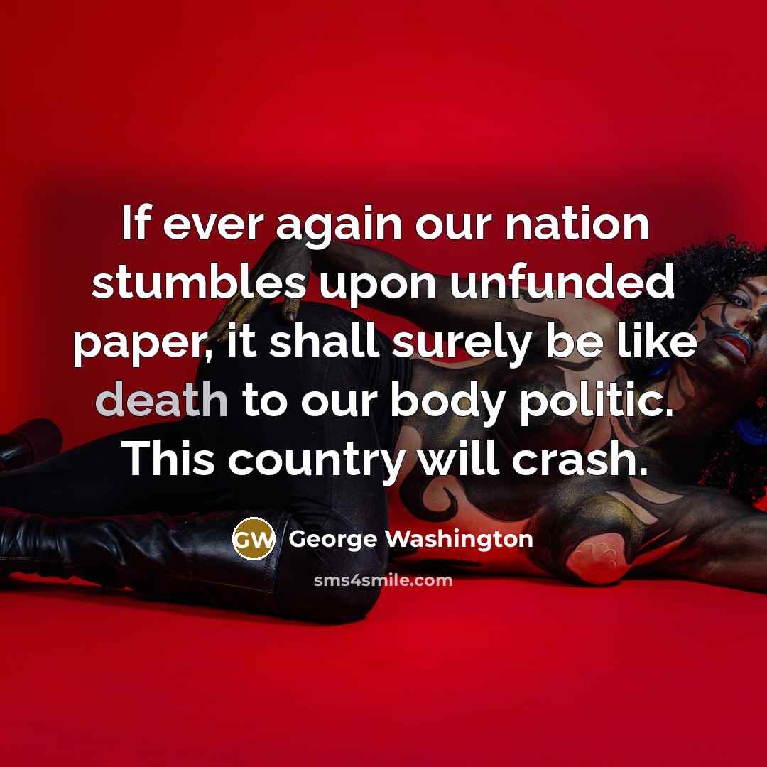 “If ever again our nation stumbles upon unfunded paper, it shall surely be like death to our body politic. This country will crash.” quote by George Washington