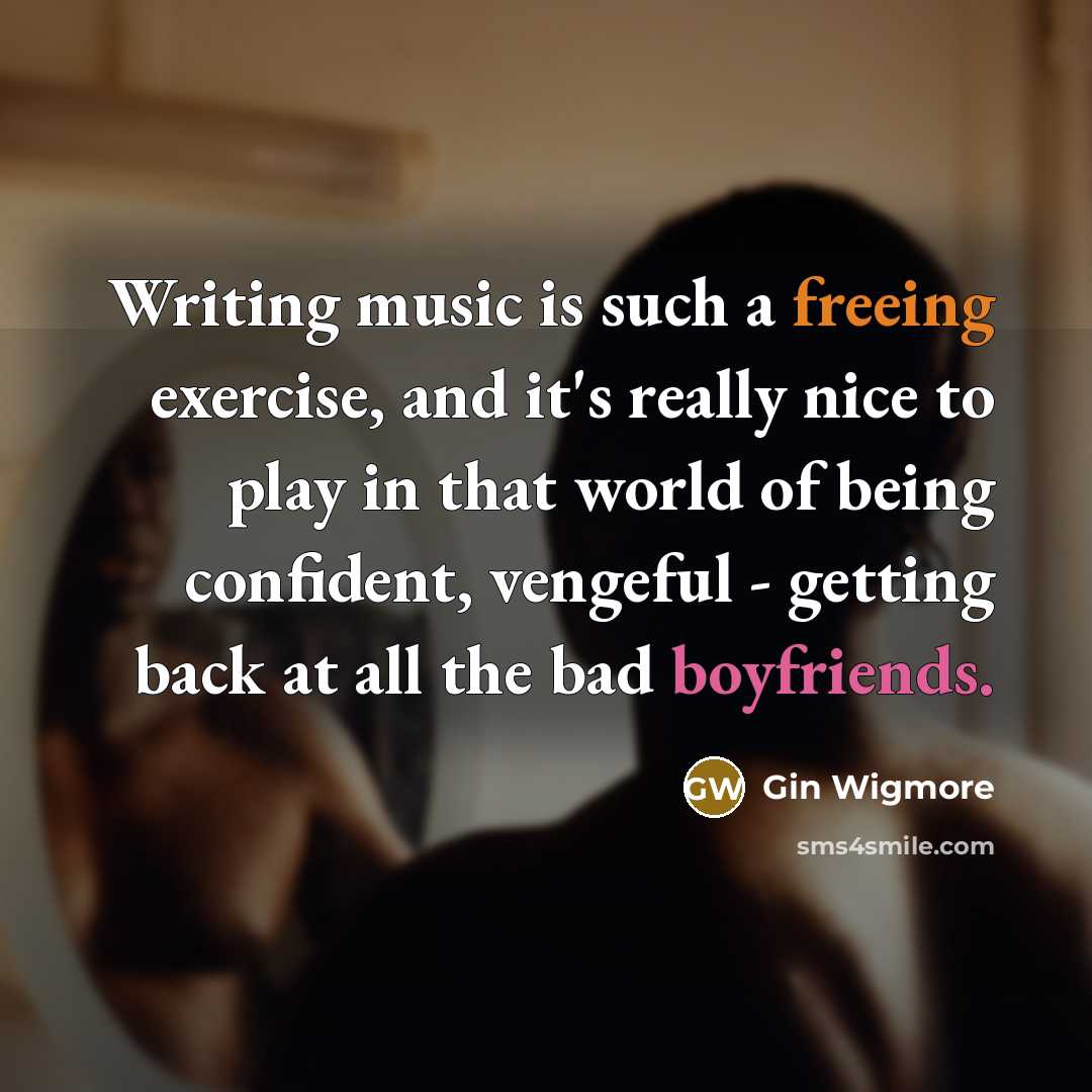 “Writing music is such a freeing exercise, and it's really nice to play in that world of being confident, vengeful - getting back at all the bad boyfriends.” quote by Gin Wigmore