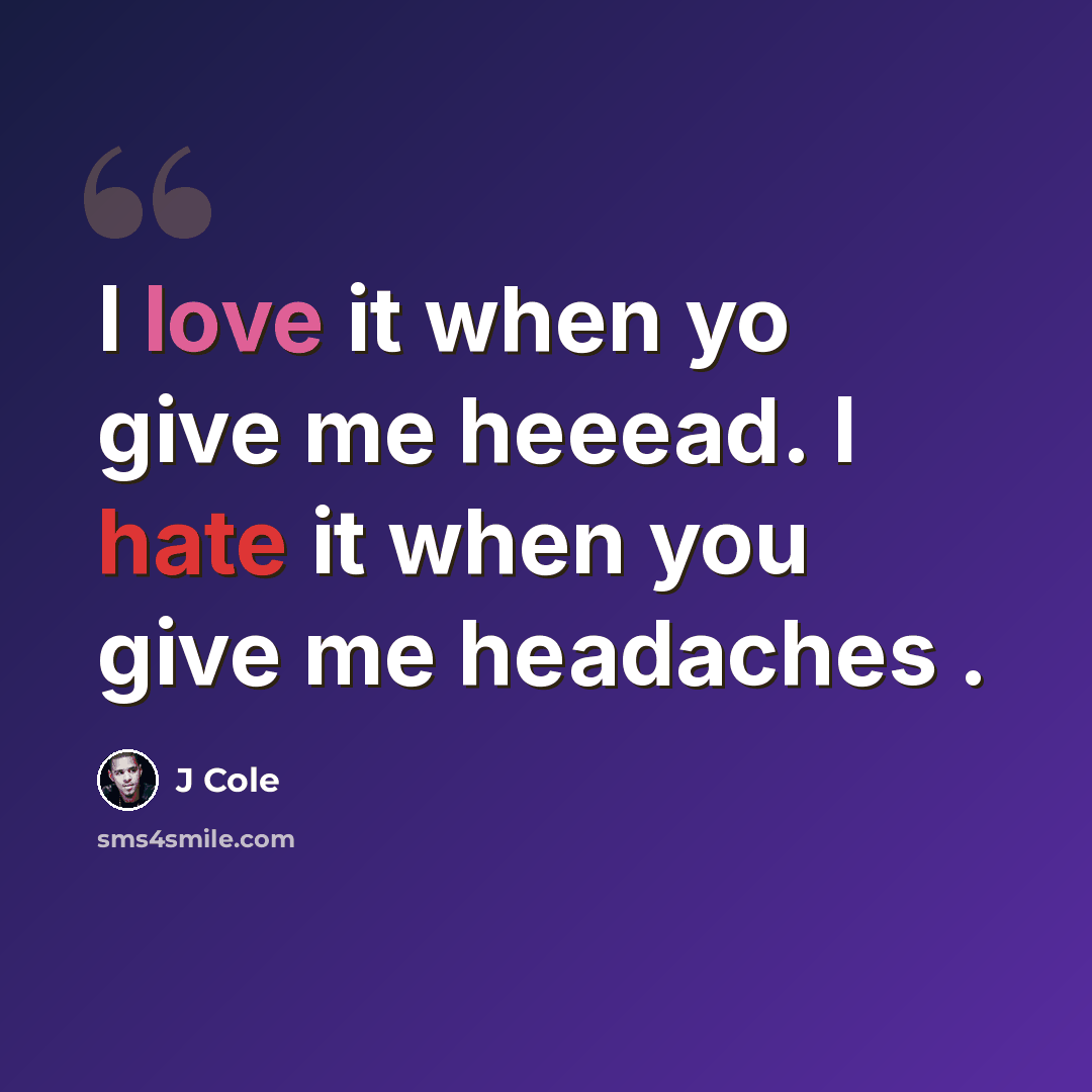 “I love it when yo give me heeead. I hate it when you give me headaches .” quote by J Cole