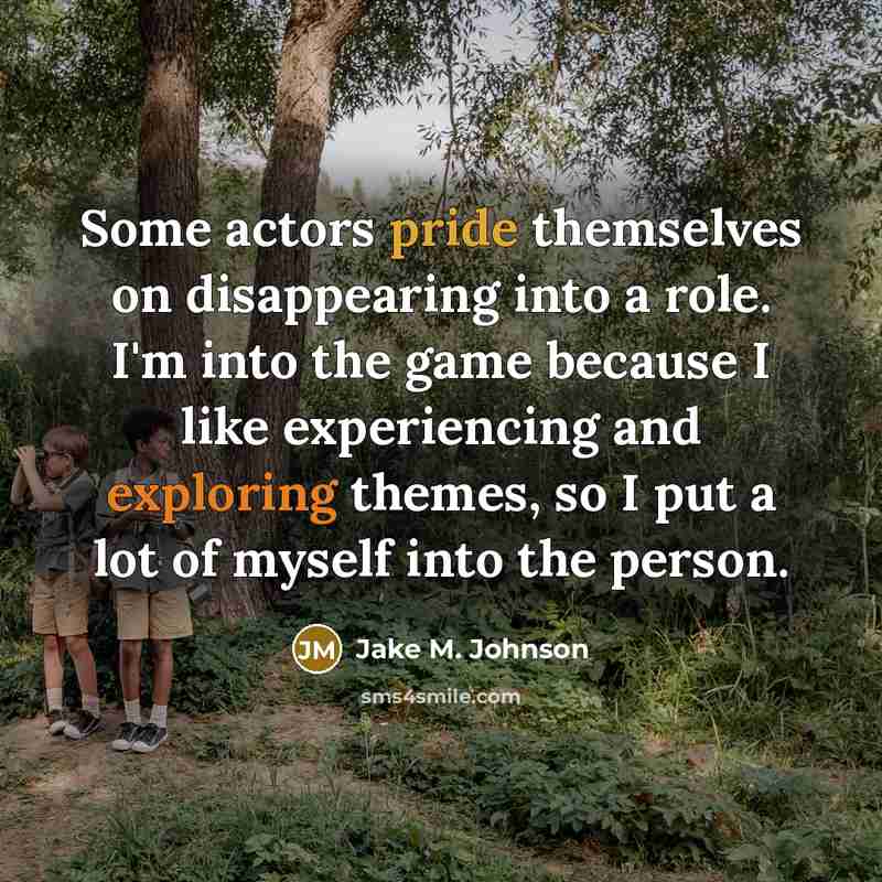 “Some actors pride themselves on disappearing into a role. I'm into the game because I like experiencing and exploring themes, so I put a lot of myself into the person.” quote by Jake M. Johnson