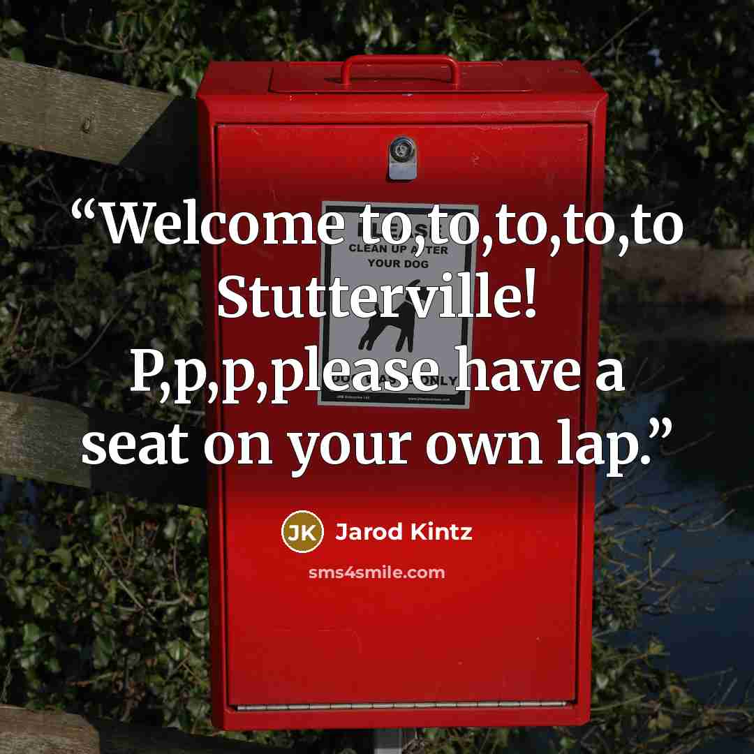 “Welcome to,to,to,to,to Stutterville! P,p,p,please have a seat on your own lap.” quote by Jarod Kintz