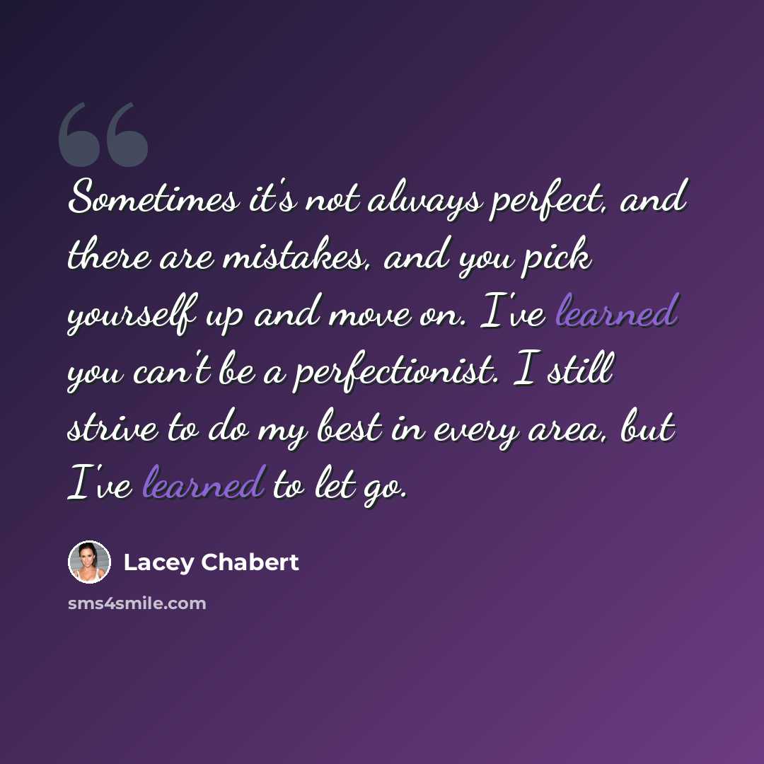 “Sometimes it's not always perfect, and there are mistakes, and you pick yourself up and move on. I've learned you can't be a perfectionist. I still strive to do my best in every area, but I've learned to let go.” quote by Lacey Chabert