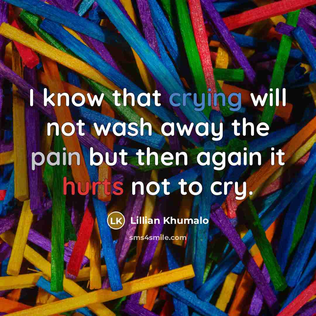 “I know that crying will not wash away the pain but then again it hurts not to cry.” quote by Lillian Khumalo
