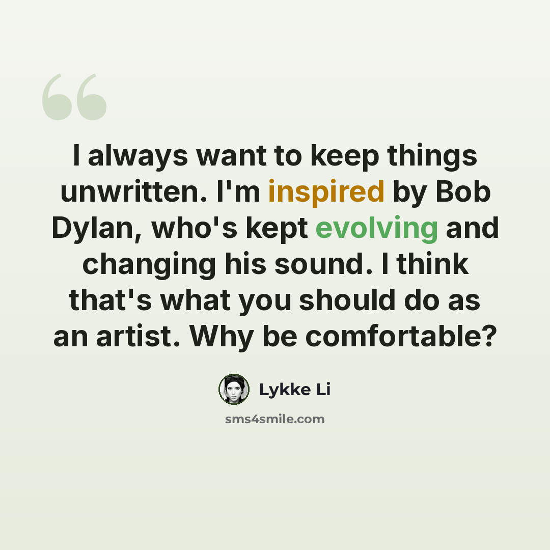 “I always want to keep things unwritten. I'm inspired by Bob Dylan, who's kept evolving and changing his sound. I think that's what you should do as an artist. Why be comfortable?” quote by Lykke Li