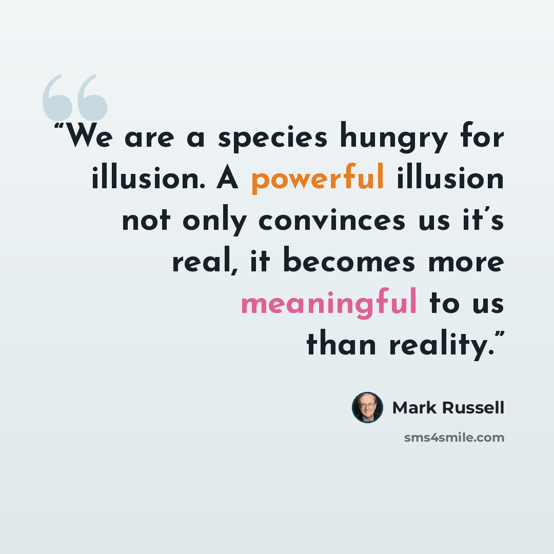 “We are a species hungry for illusion. A powerful illusion not only convinces us it’s real, it becomes more meaningful to us than reality.” quote by Mark Russell