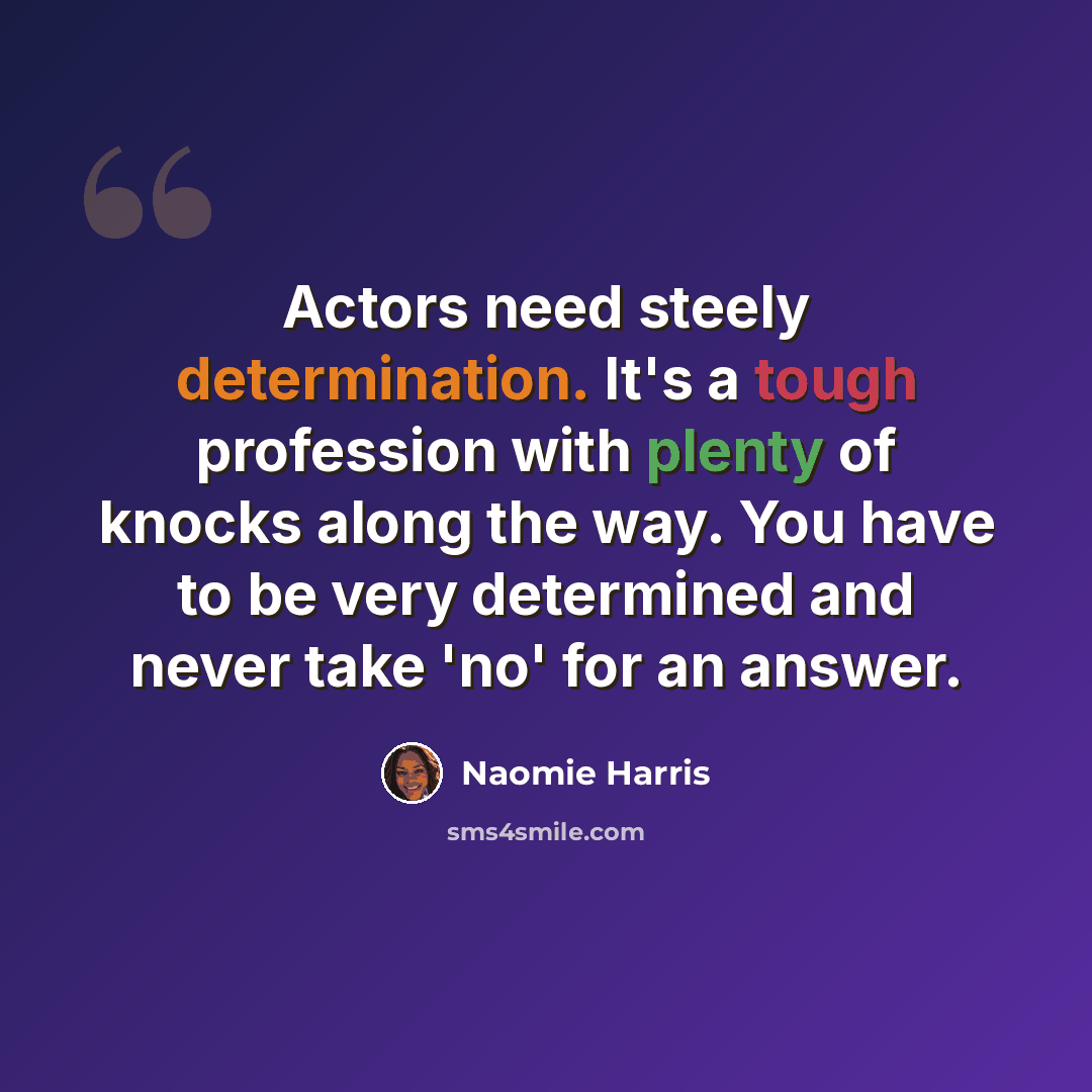 “Actors need steely determination. It's a tough profession with plenty of knocks along the way. You have to be very determined and never take 'no' for an answer.” quote by Naomie Harris