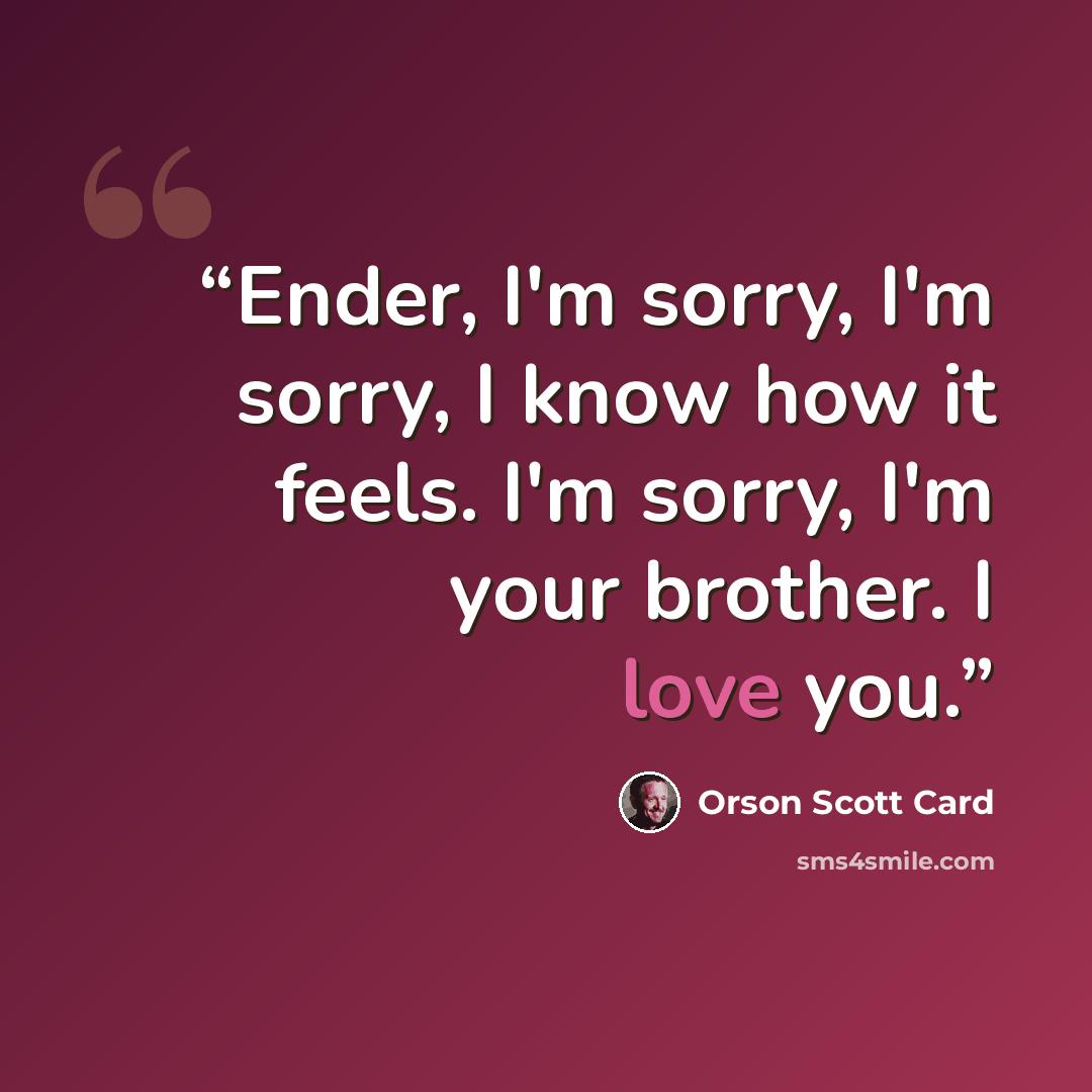 “Ender, I'm sorry, I'm sorry, I know how it feels. I'm sorry, I'm your brother. I love you.” quote by Orson Scott Card