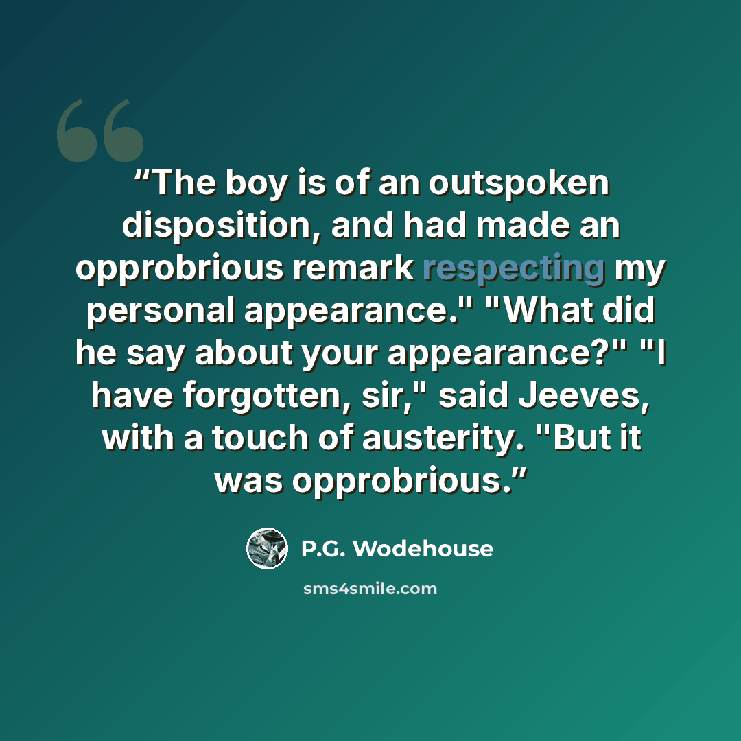 “The boy is of an outspoken disposition, and had made an opprobrious remark respecting my personal appearance." "What did he say about your appearance?" "I have forgotten, sir," said Jeeves, with a touch of austerity. "But it was opprobrious.” quote by P.G. Wodehouse