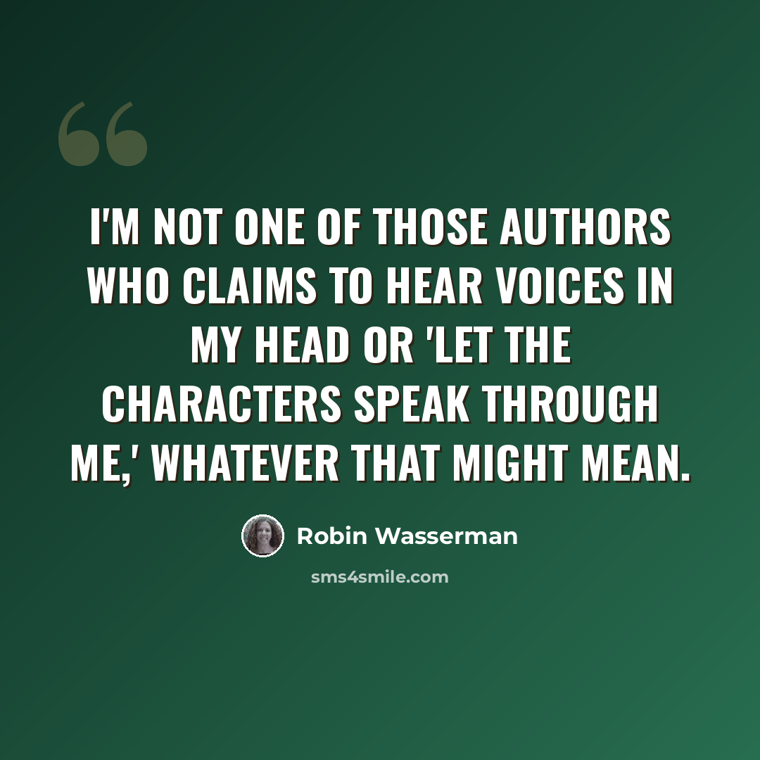 “I'm not one of those authors who claims to hear voices in my head or 'let the characters speak through me,' whatever that might mean.” quote by Robin Wasserman