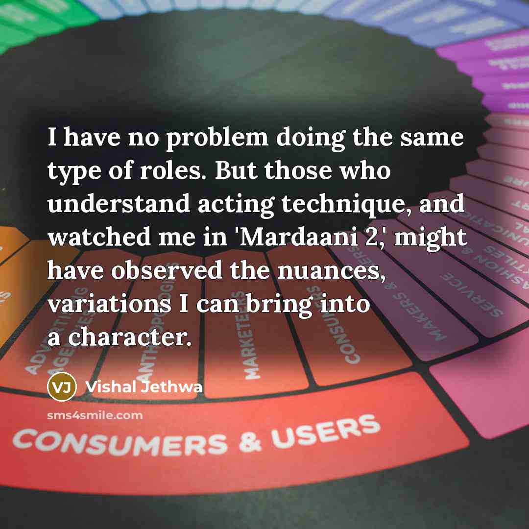 “I have no problem doing the same type of roles. But those who understand acting technique, and watched me in 'Mardaani 2,' might have observed the nuances, variations I can bring into a character.” quote by Vishal Jethwa