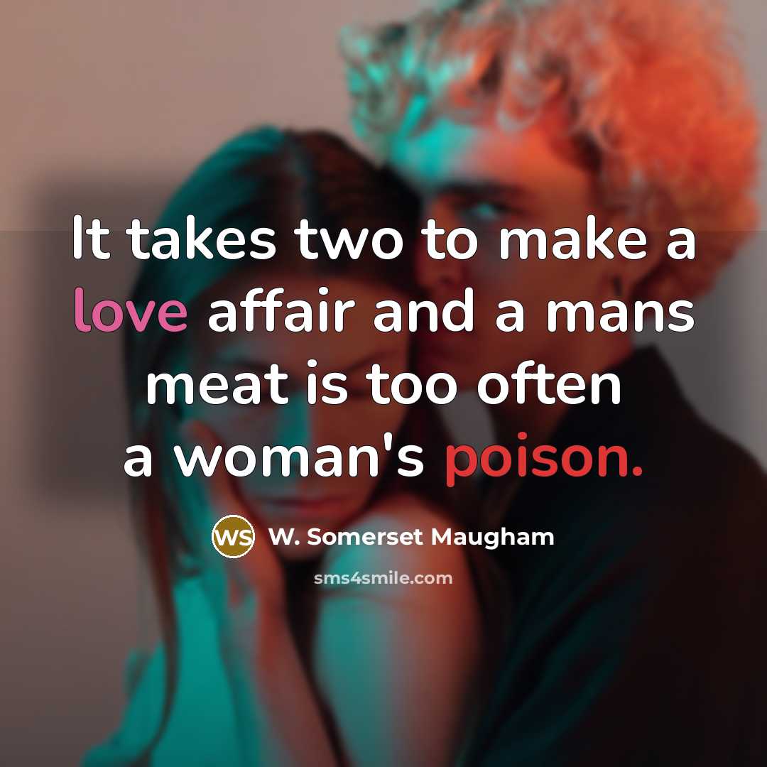 “It takes two to make a love affair and a mans meat is too often a woman's poison.” quote by W. Somerset Maugham