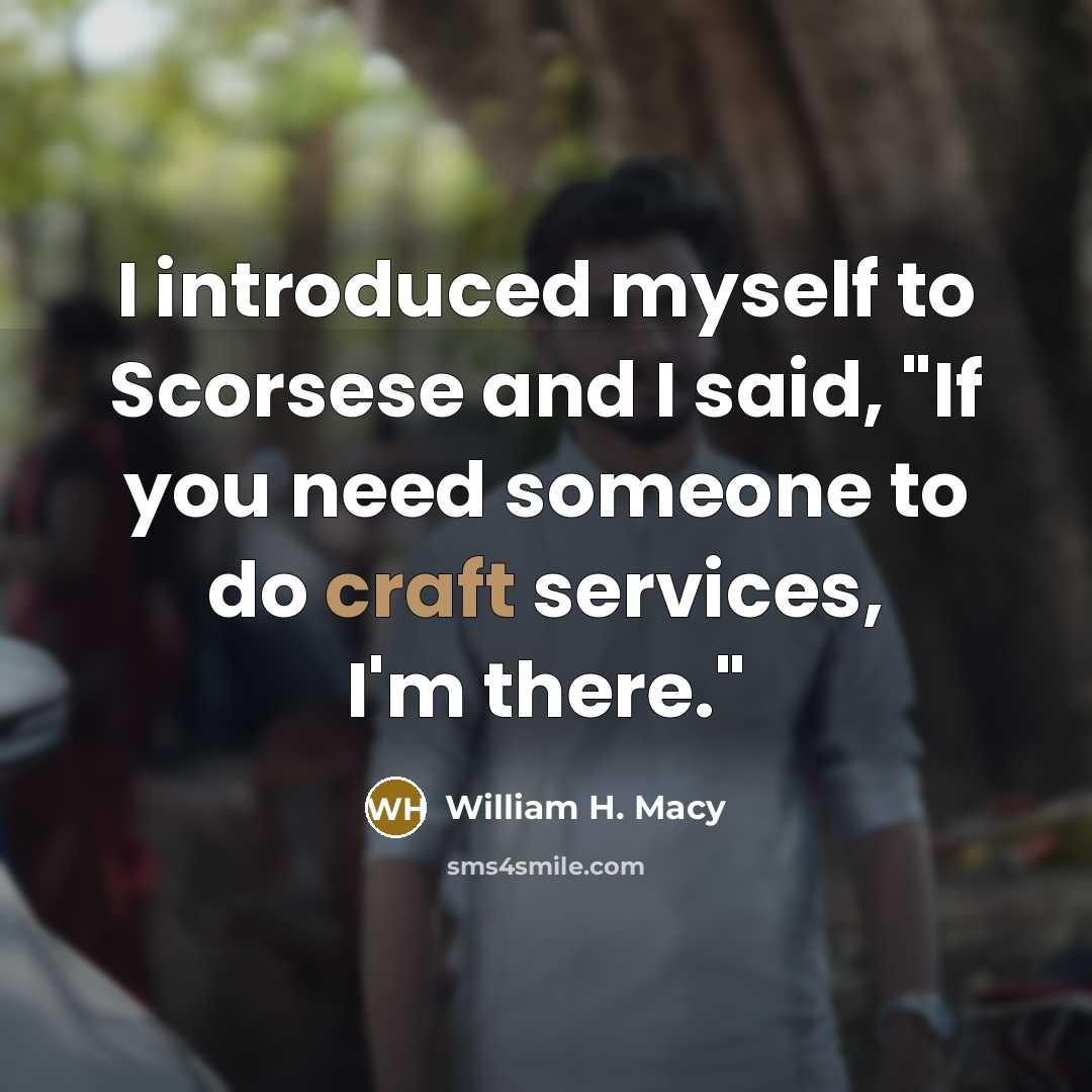 “I introduced myself to Scorsese and I said, "If you need someone to do craft services, I'm there."” quote by William H. Macy