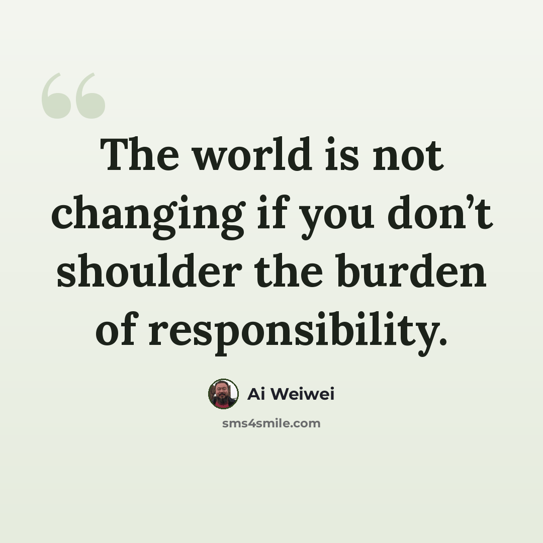 “The world is not changing if you don’t shoulder the burden of responsibility.” quote by Ai Weiwei