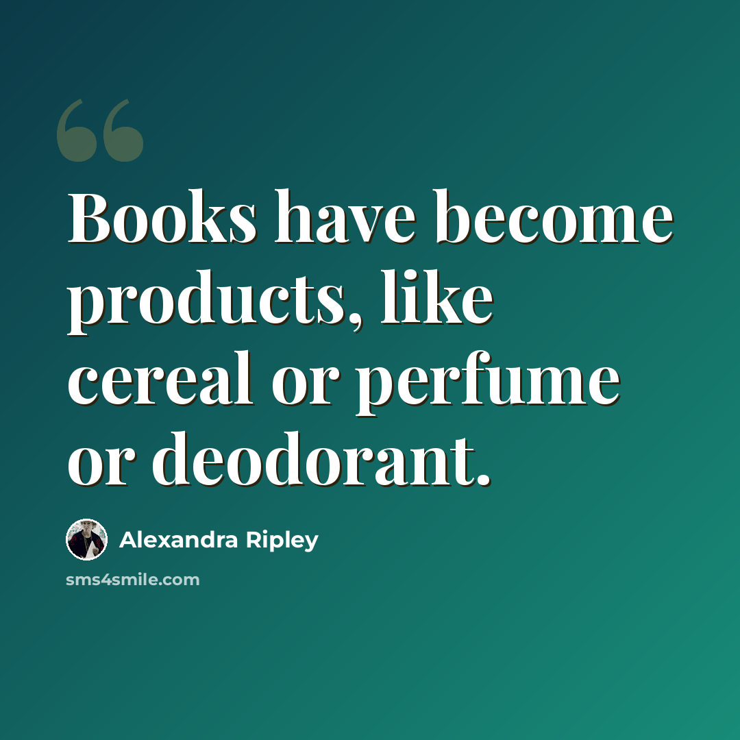 “Books have become products, like cereal or perfume or deodorant.” quote by Alexandra Ripley