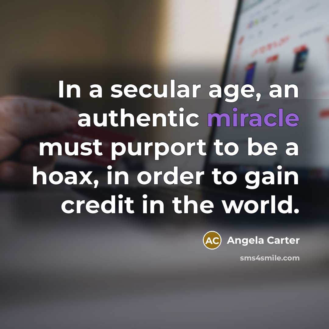 “In a secular age, an authentic miracle must purport to be a hoax, in order to gain credit in the world.” quote by Angela Carter