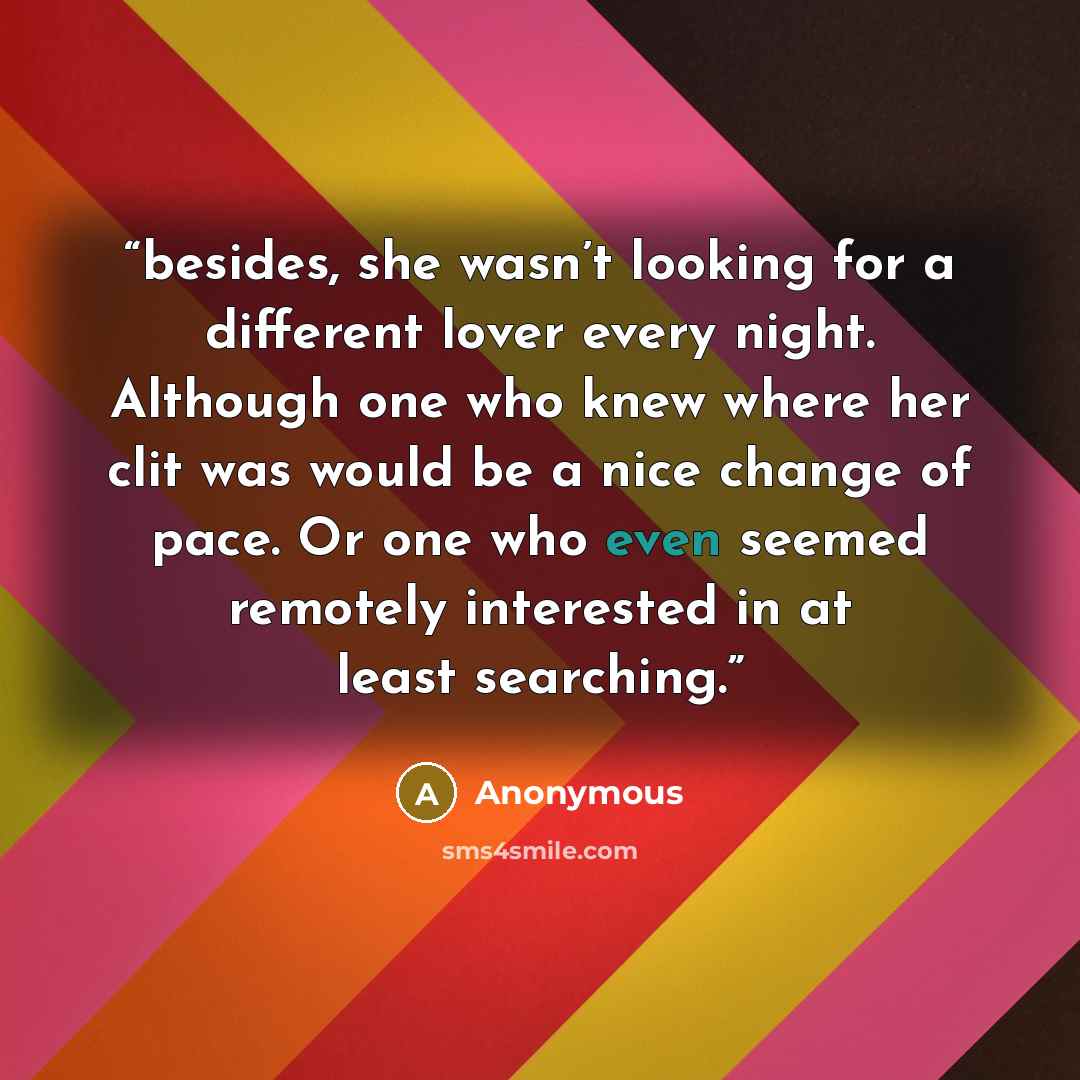 “besides, she wasn’t looking for a different lover every night. Although one who knew where her clit was would be a nice change of pace. Or one who even seemed remotely interested in at least searching.” quote by Anonymous