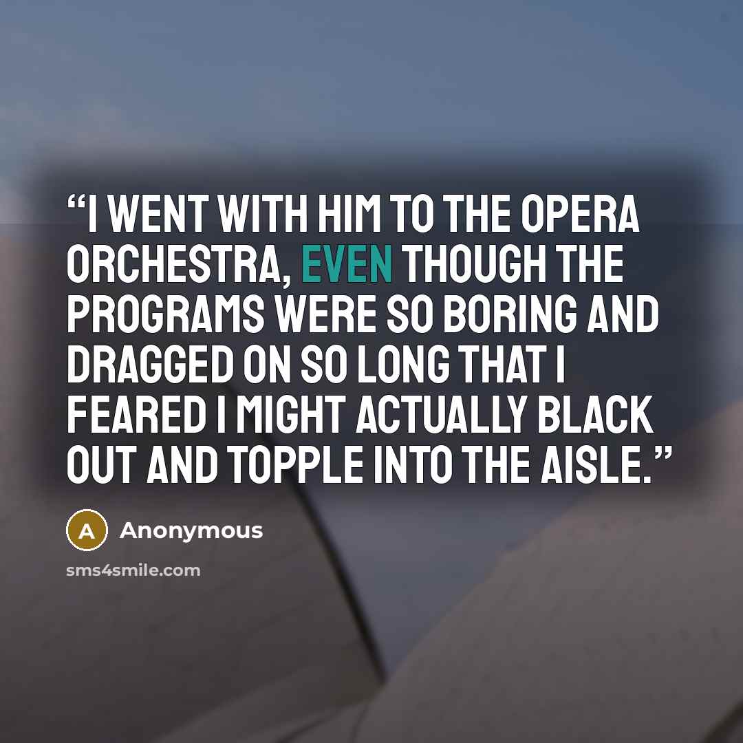 “I went with him to the Opera Orchestra, even though the programs were so boring and dragged on so long that I feared I might actually black out and topple into the aisle.” quote by Anonymous