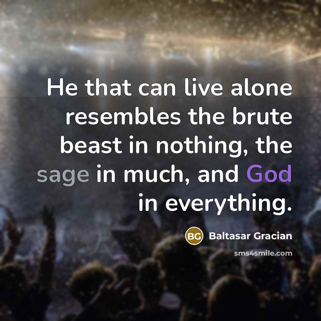 “He that can live alone resembles the brute beast in nothing, the sage in much, and God in everything.” quote by Baltasar Gracian