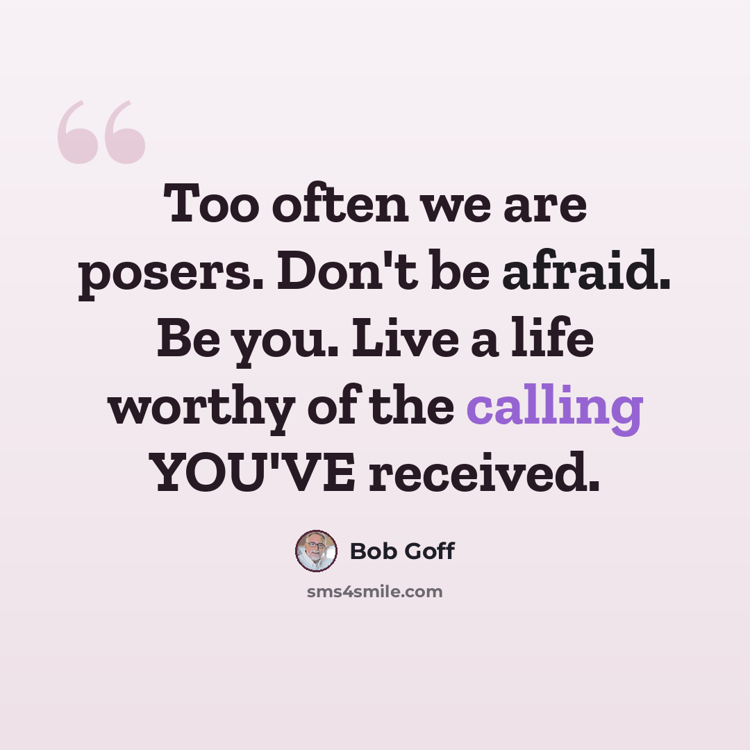 “Too often we are posers. Don't be afraid. Be you. Live a life worthy of the calling YOU'VE received.” quote by Bob Goff
