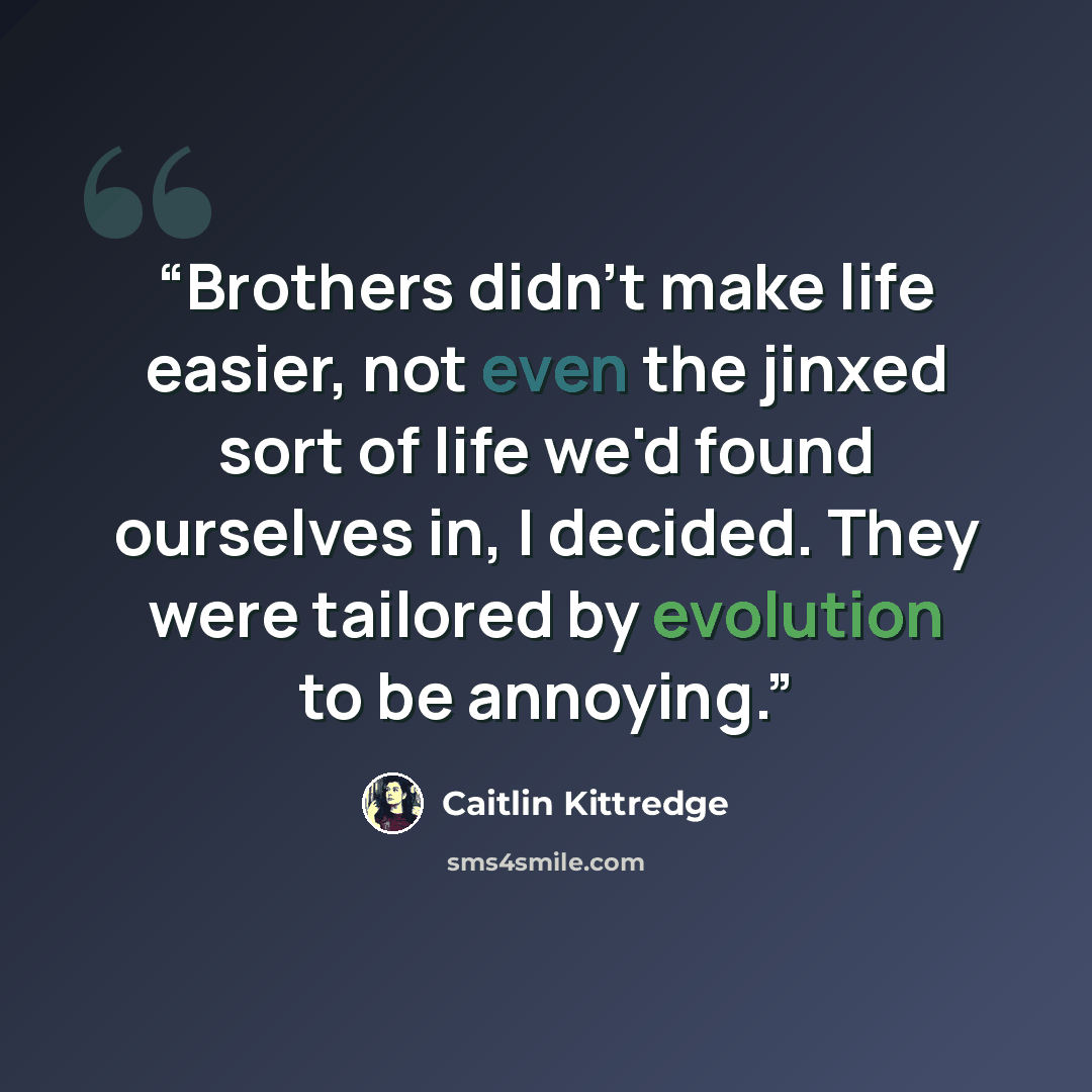 “Brothers didn't make life easier, not even the jinxed sort of life we'd found ourselves in, I decided. They were tailored by evolution to be annoying.” quote by Caitlin Kittredge