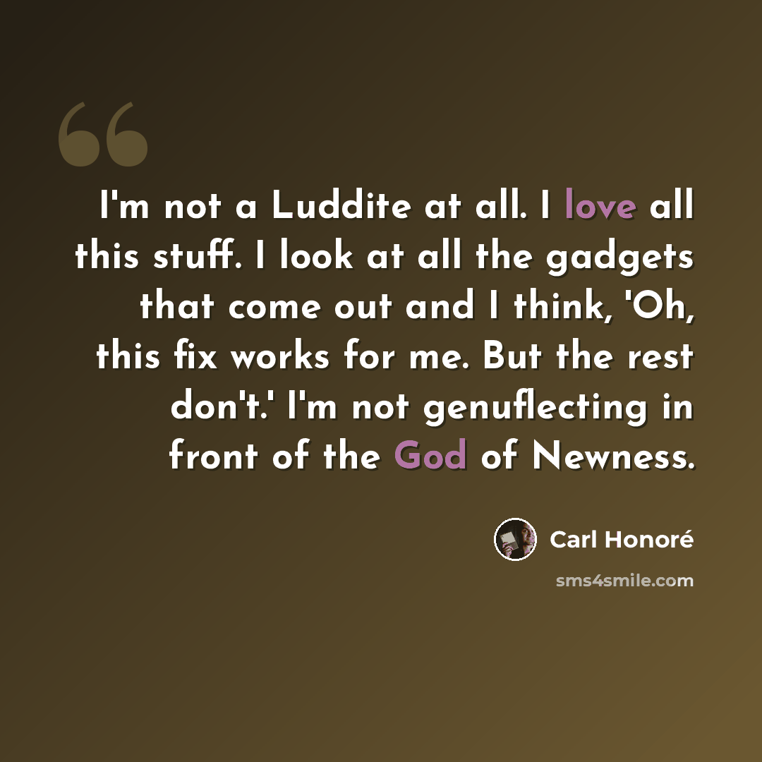 “I'm not a Luddite at all. I love all this stuff. I look at all the gadgets that come out and I think, 'Oh, this fix works for me. But the rest don't.' I'm not genuflecting in front of the God of Newness.” quote by Carl Honore