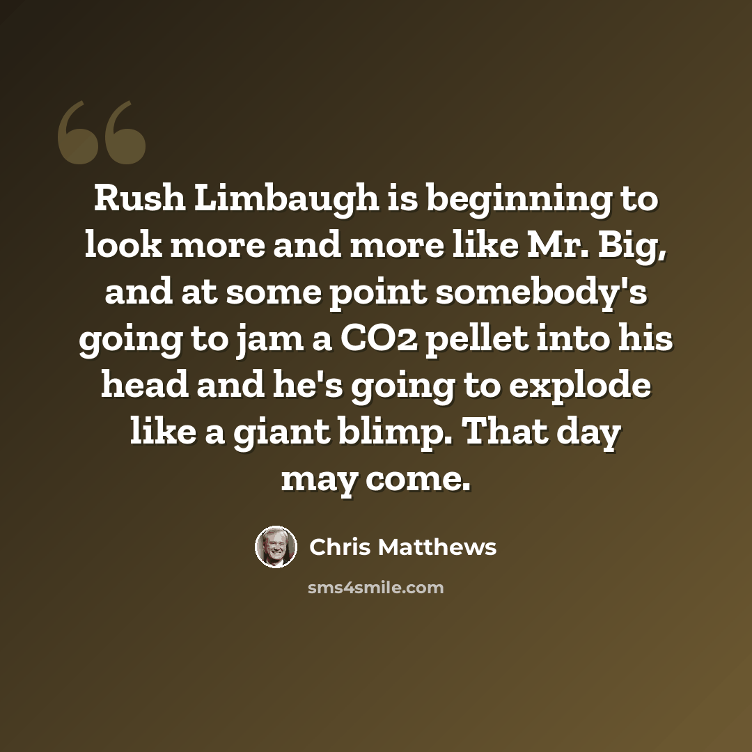 “Rush Limbaugh is beginning to look more and more like Mr. Big, and at some point somebody's going to jam a CO2 pellet into his head and he's going to explode like a giant blimp. That day may come.” quote by Chris Matthews