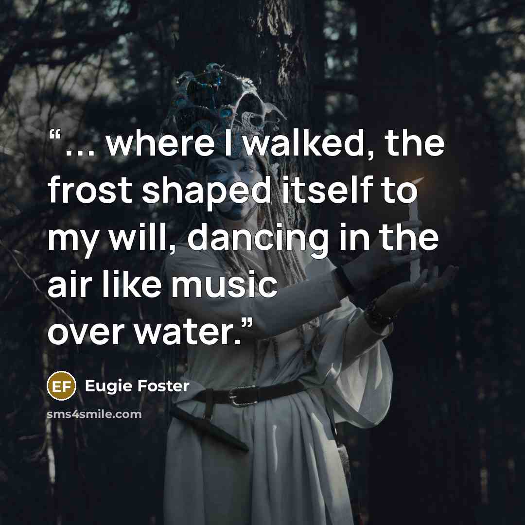 “... where I walked, the frost shaped itself to my will, dancing in the air like music over water.” quote by Eugie Foster