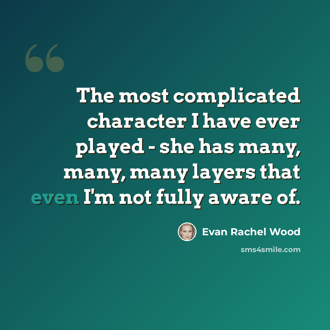 “The most complicated character I have ever played - she has many, many, many layers that even I'm not fully aware of.” quote by Evan Rachel Wood