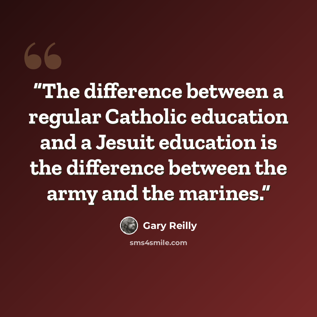 “The difference between a regular Catholic education and a Jesuit education is the difference between the army and the marines.” quote by Gary Reilly