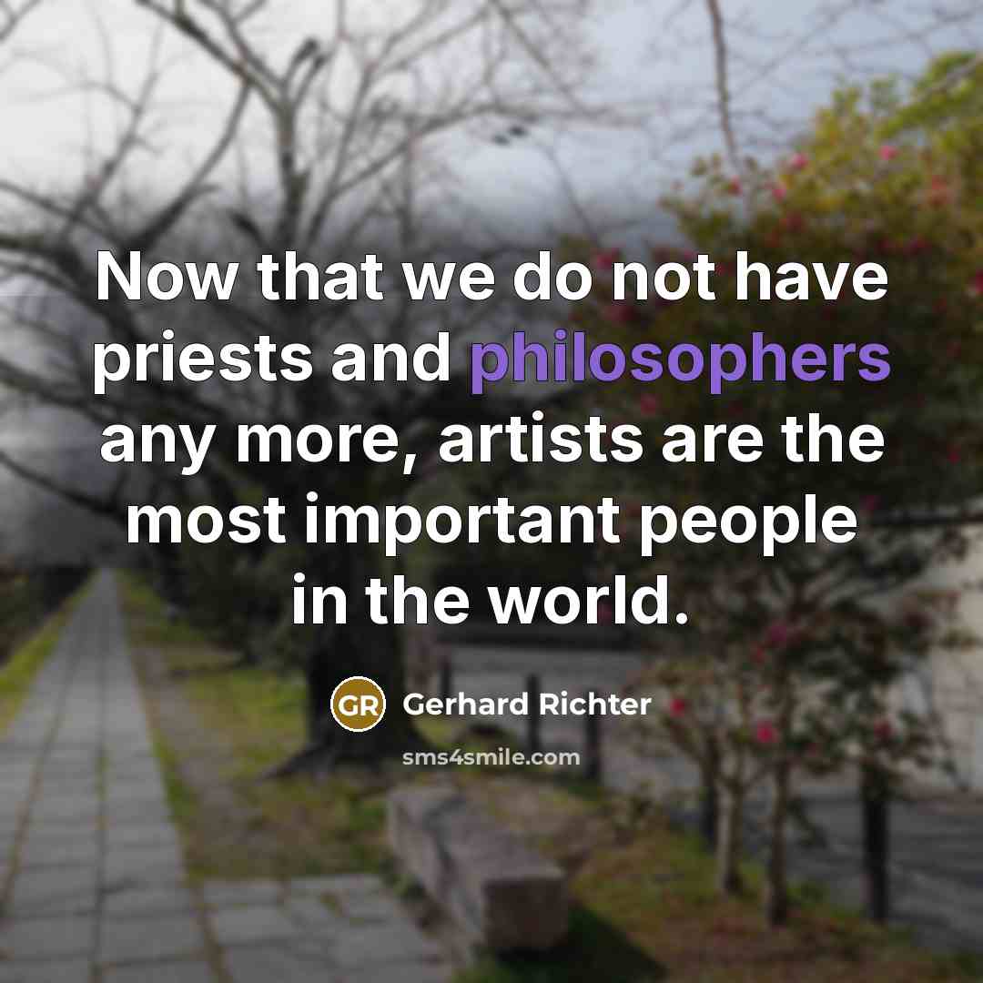 “Now that we do not have priests and philosophers any more, artists are the most important people in the world.” quote by Gerhard Richter