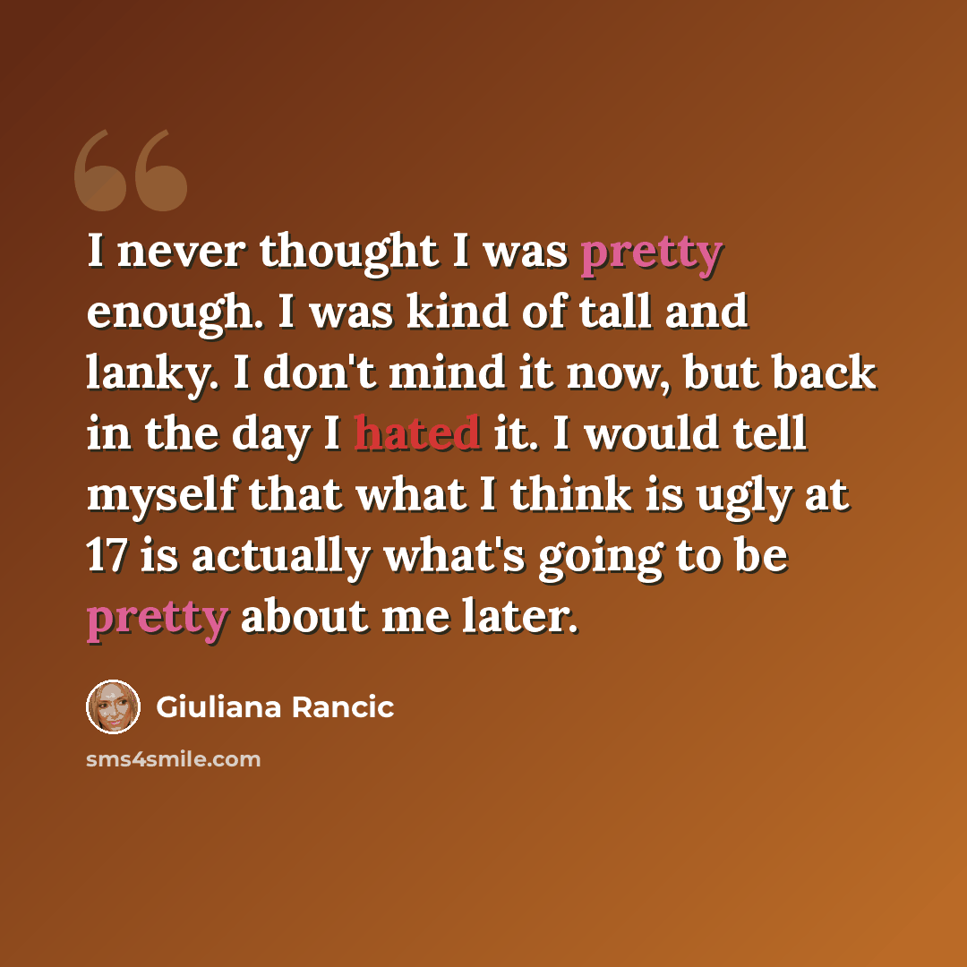“I never thought I was pretty enough. I was kind of tall and lanky. I don't mind it now, but back in the day I hated it. I would tell myself that what I think is ugly at 17 is actually what's going to be pretty about me later.” quote by Giuliana Rancic