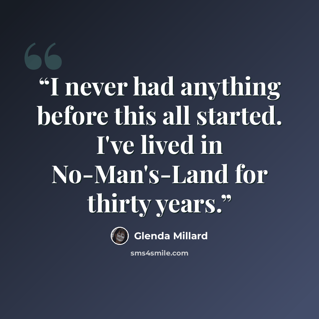 “I never had anything before this all started. I've lived in No-Man's-Land for thirty years.” quote by Glenda Millard