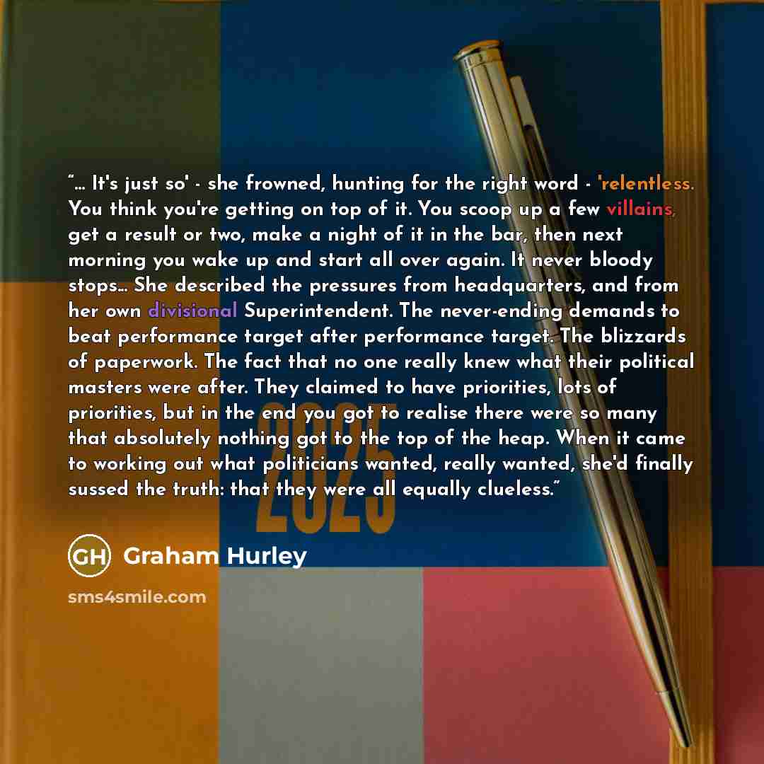 “... It's just so' - she frowned, hunting for the right word - 'relentless. You think you're getting on top of it. You scoop up a few villains, get a result or two, make a night of it in the bar, then next morning you wake up and start all over again. It never bloody stops... She described the…” quote by Graham Hurley