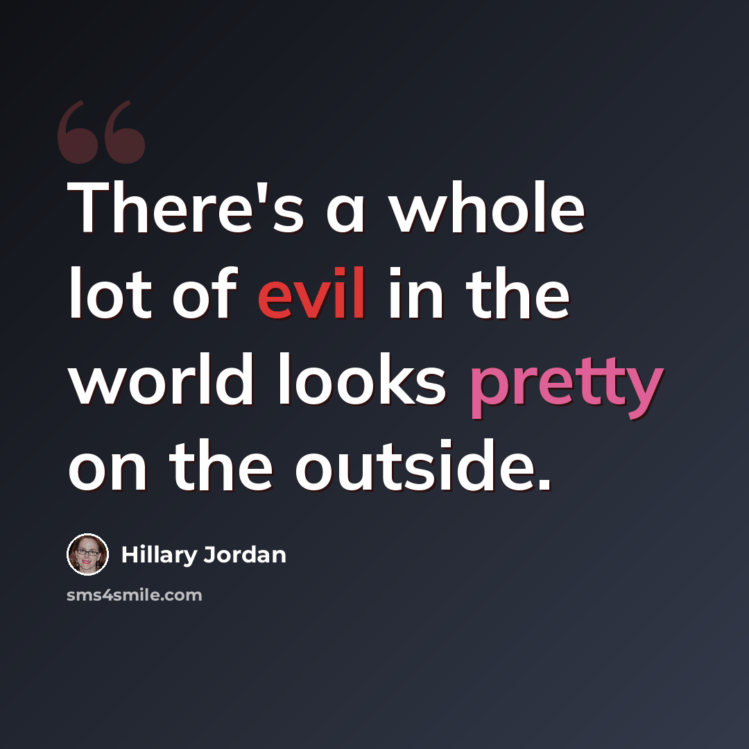 “There's a whole lot of evil in the world looks pretty on the outside.” quote by Hillary Jordan