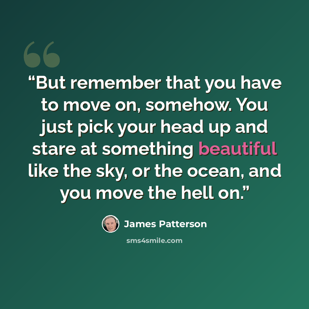“But remember that you have to move on, somehow. You just pick your head up and stare at something beautiful like the sky, or the ocean, and you move the hell on.” quote by James Patterson