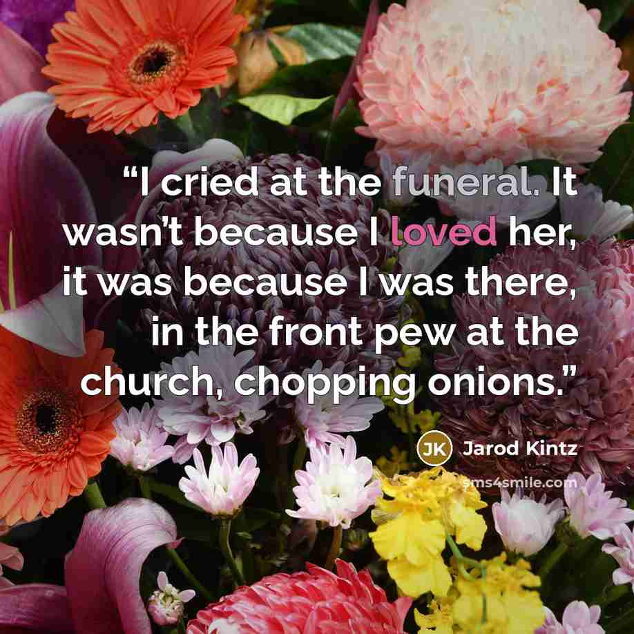 “I cried at the funeral. It wasn’t because I loved her, it was because I was there, in the front pew at the church, chopping onions.” quote by Jarod Kintz