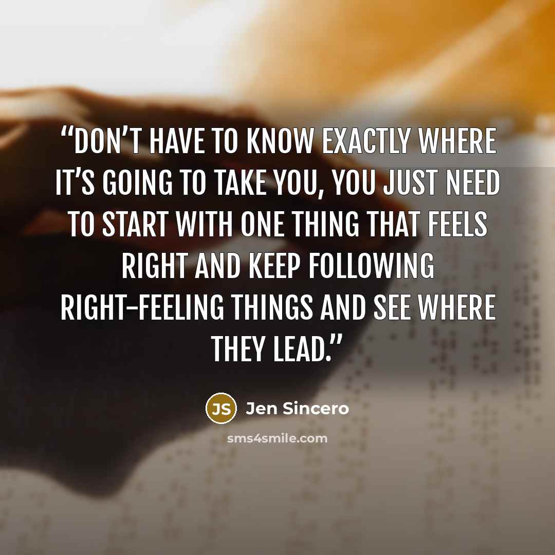 “don’t have to know exactly where it’s going to take you, you just need to start with one thing that feels right and keep following right-feeling things and see where they lead.” quote by Jen Sincero