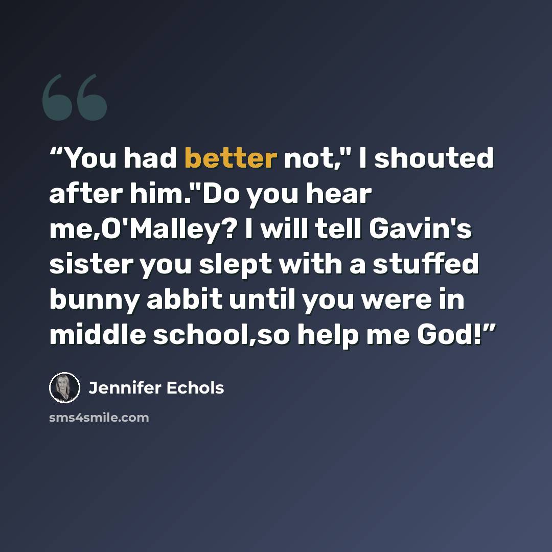 “You had better not," I shouted after him."Do you hear me,O'Malley? I will tell Gavin's sister you slept with a stuffed bunny abbit until you were in middle school,so help me God!” quote by Jennifer Echols