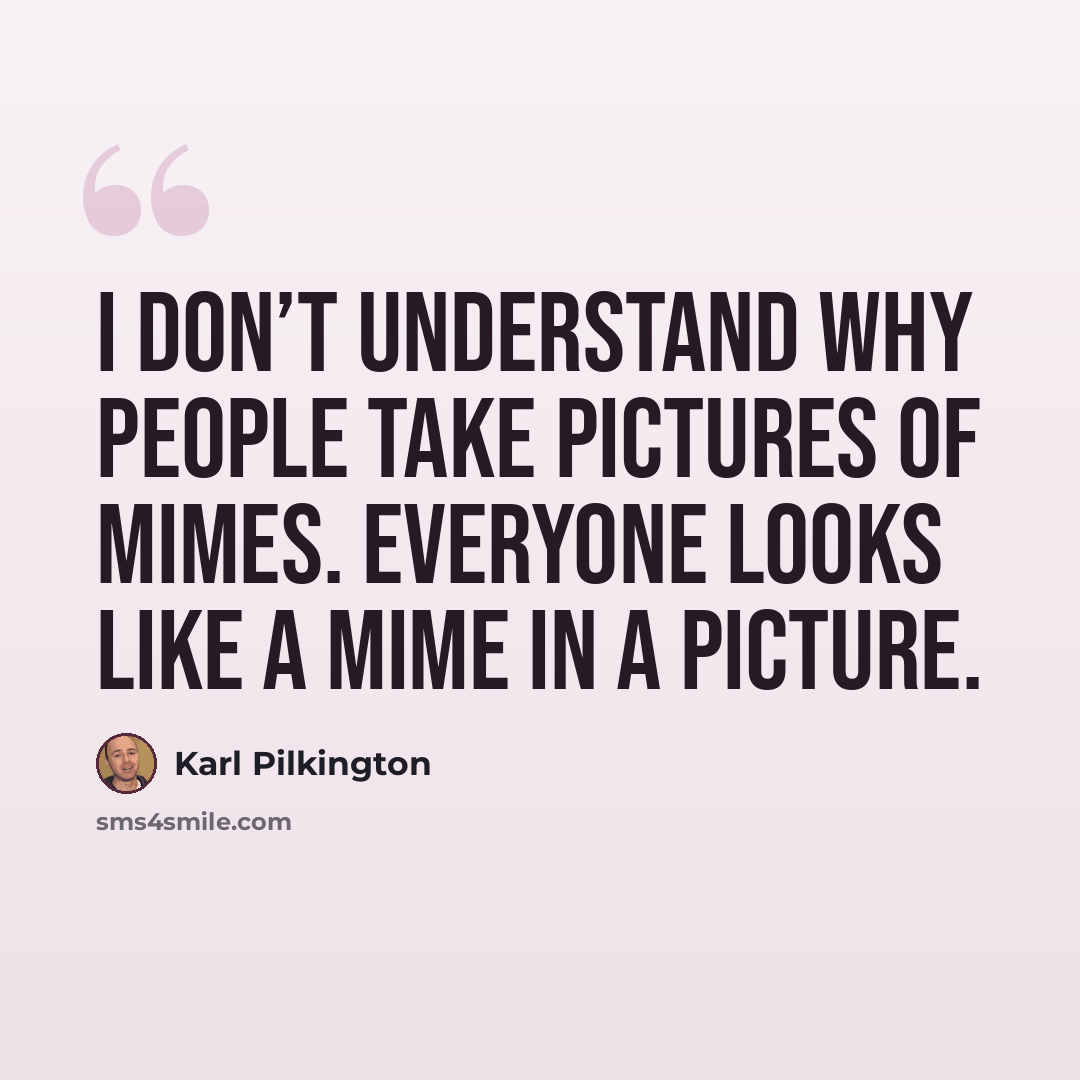 “I don’t understand why people take pictures of mimes. Everyone looks like a mime in a picture.” quote by Karl Pilkington