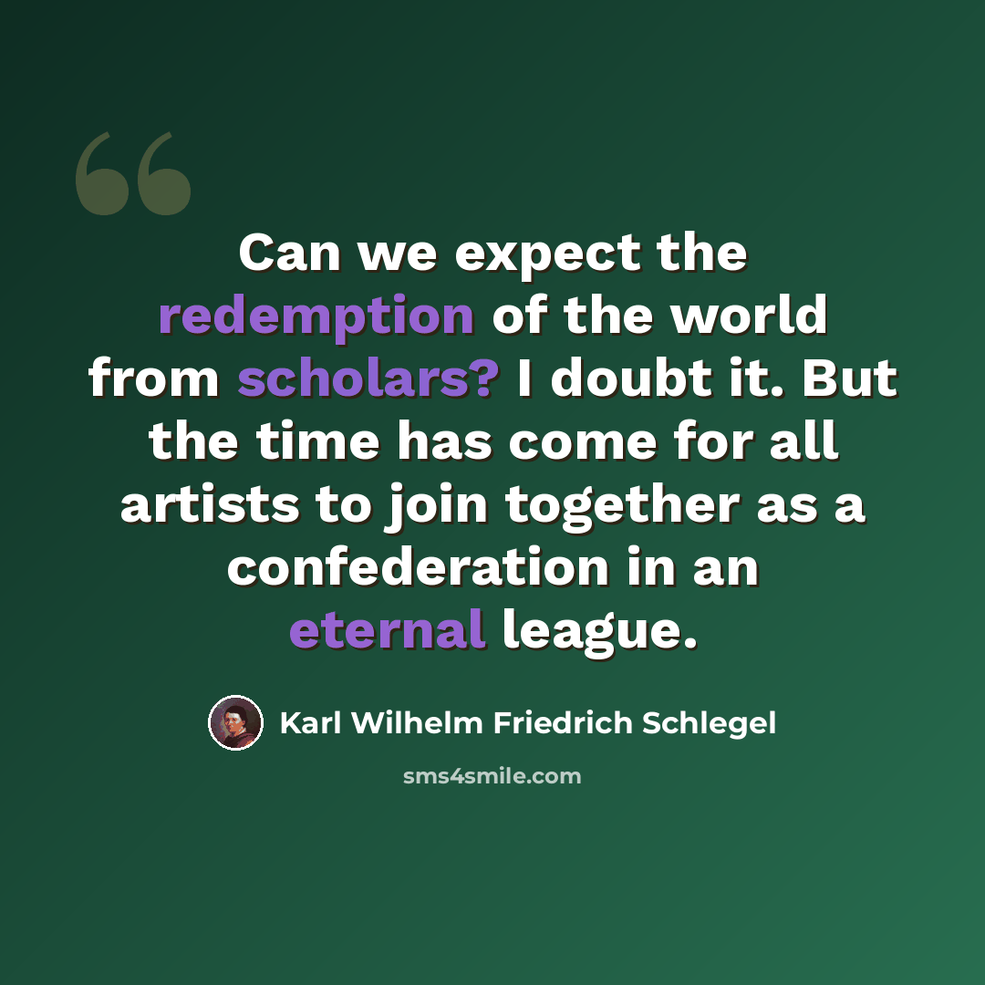 “Can we expect the redemption of the world from scholars? I doubt it. But the time has come for all artists to join together as a confederation in an eternal league.” quote by Karl Wilhelm Friedrich Schlegel