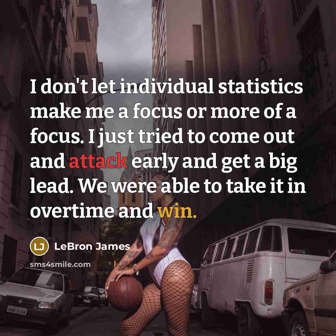 “I don't let individual statistics make me a focus or more of a focus. I just tried to come out and attack early and get a big lead. We were able to take it in overtime and win.” quote by LeBron James