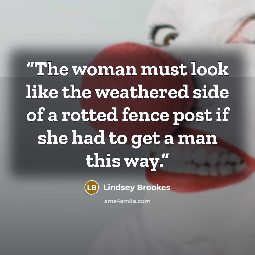 “The woman must look like the weathered side of a rotted fence post if she had to get a man this way.” quote by Lindsey Brookes