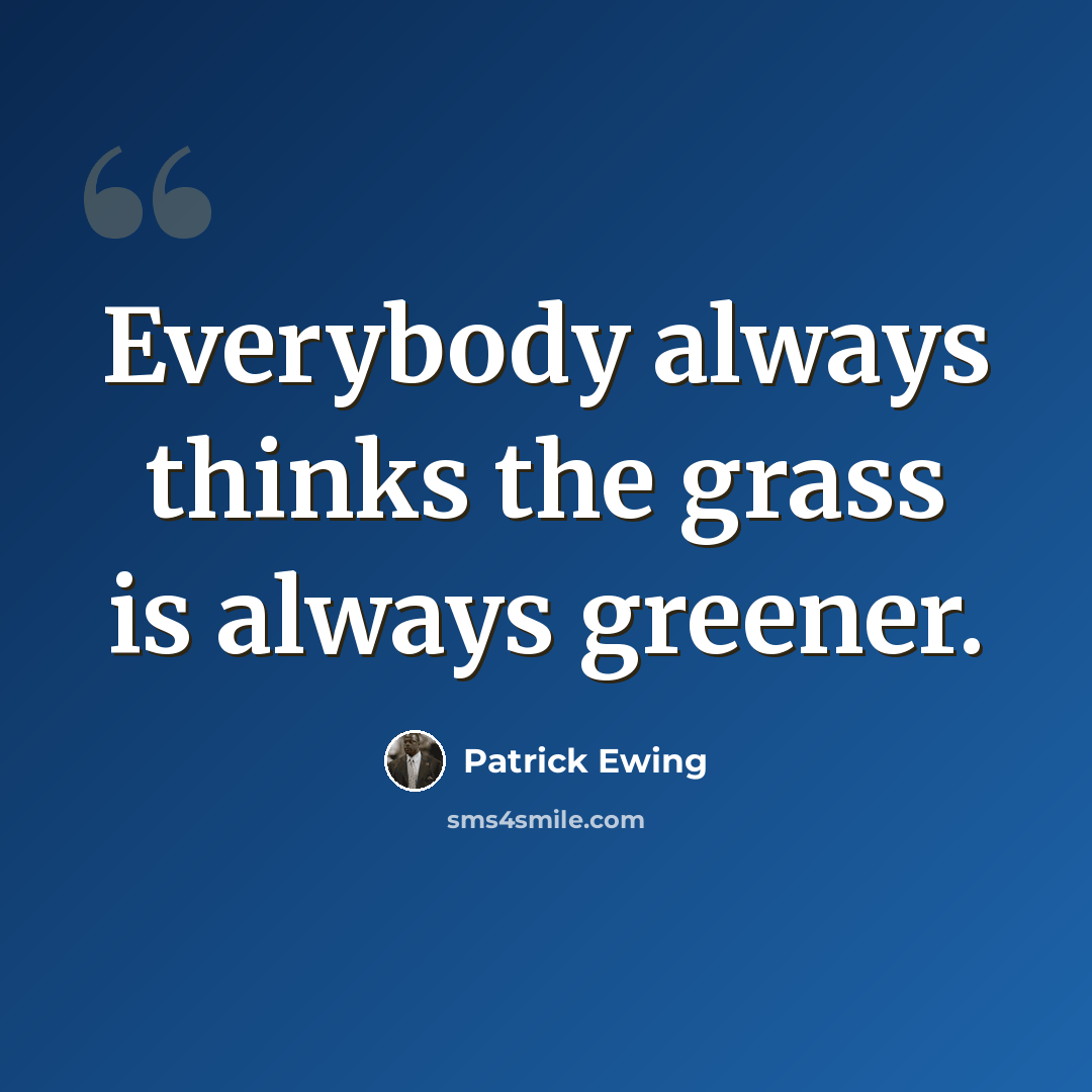 “Everybody always thinks the grass is always greener.” quote by Patrick Ewing