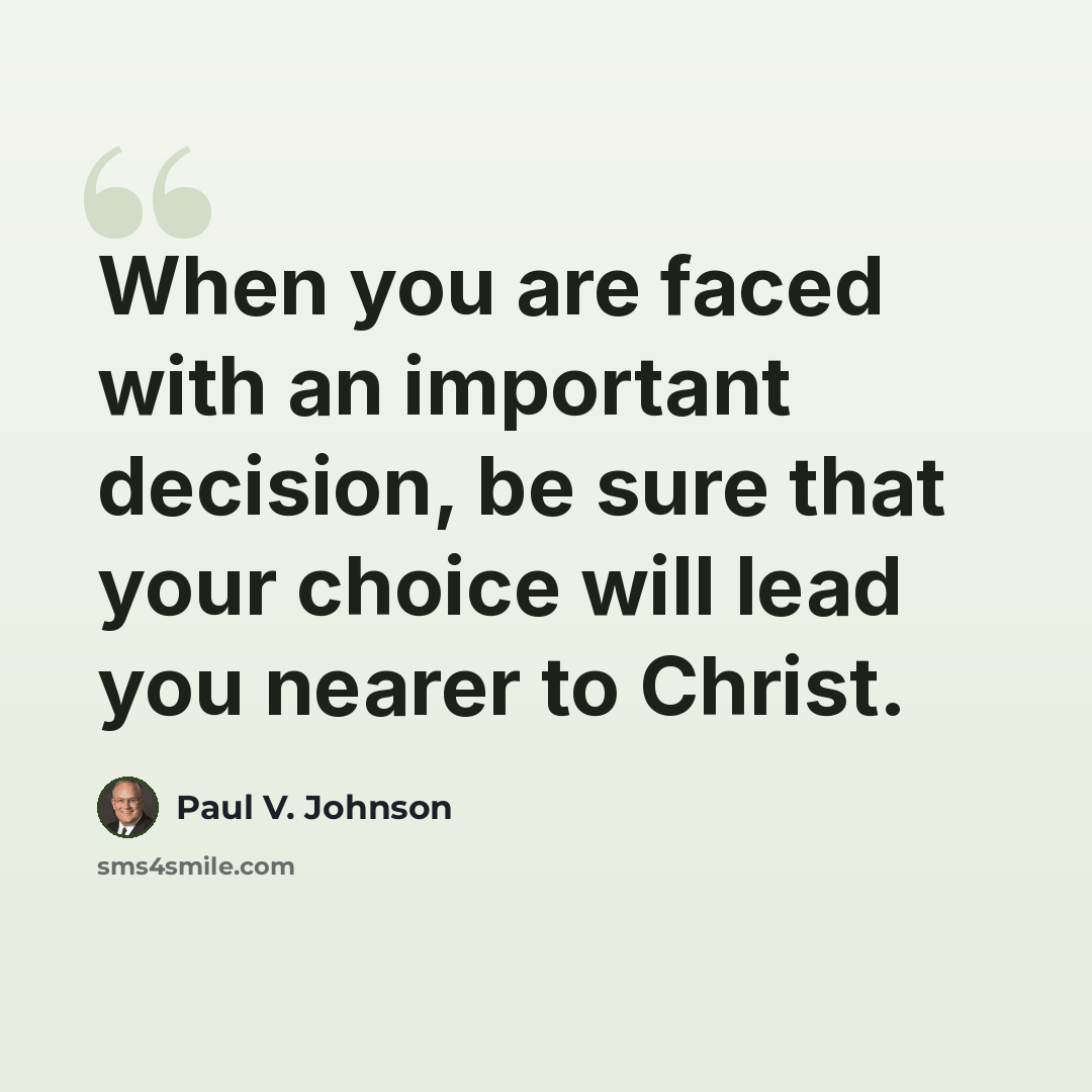 “When you are faced with an important decision, be sure that your choice will lead you nearer to Christ.” quote by Paul V. Johnson