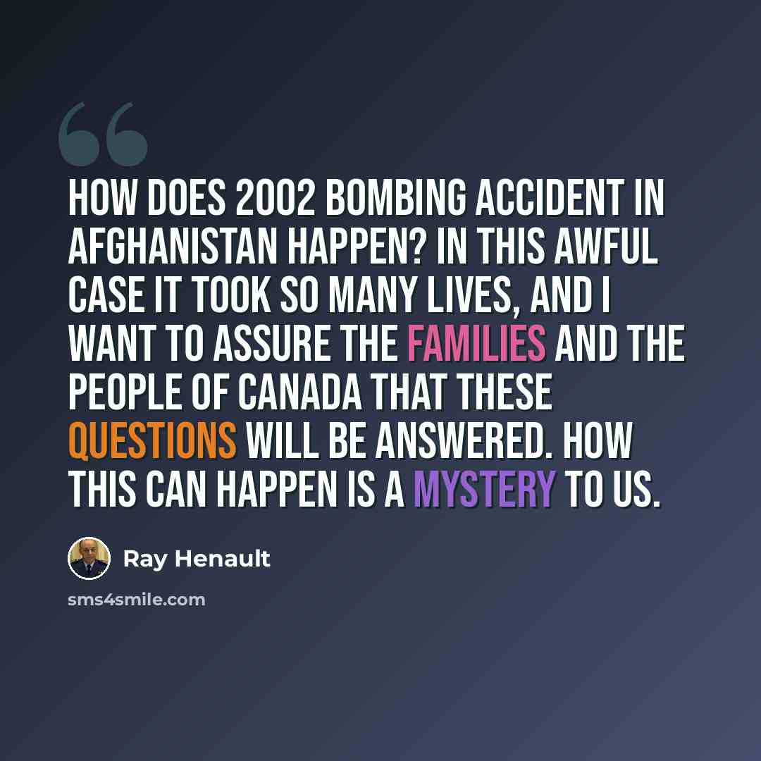 “How does 2002 bombing accident in Afghanistan happen? In this awful case it took so many lives, and I want to assure the families and the people of Canada that these questions will be answered. How this can happen is a mystery to us.” quote by Ray Henault