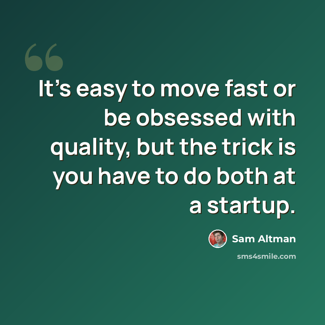 “It's easy to move fast or be obsessed with quality, but the trick is you have to do both at a startup.” quote by Sam Altman