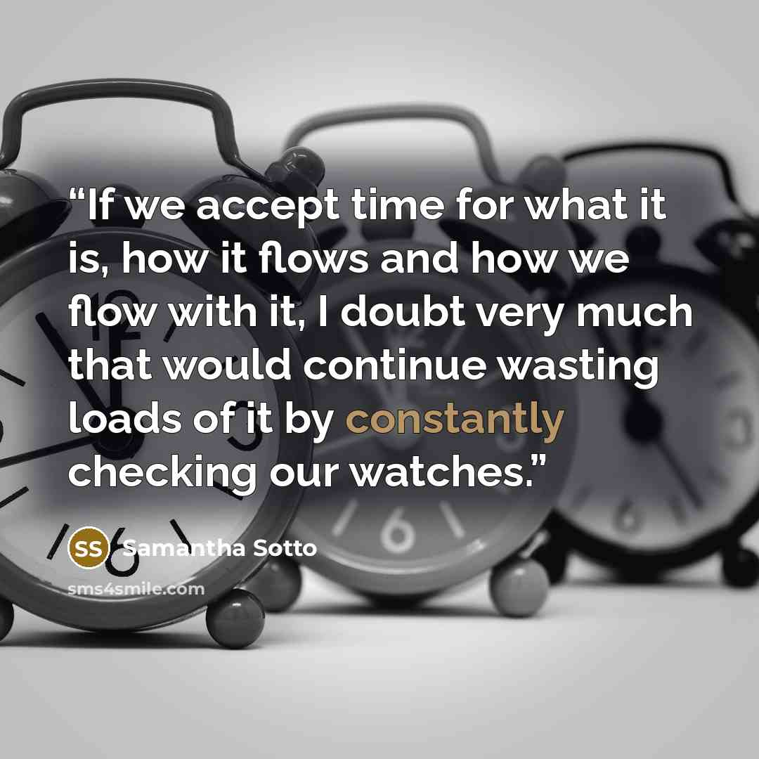 “If we accept time for what it is, how it flows and how we flow with it, I doubt very much that would continue wasting loads of it by constantly checking our watches.” quote by Samantha Sotto